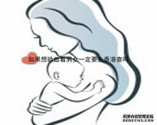 香港哪里可以验血测出男女宝宝_亲身经历“香港验血”男宝宝已生准了,分享给